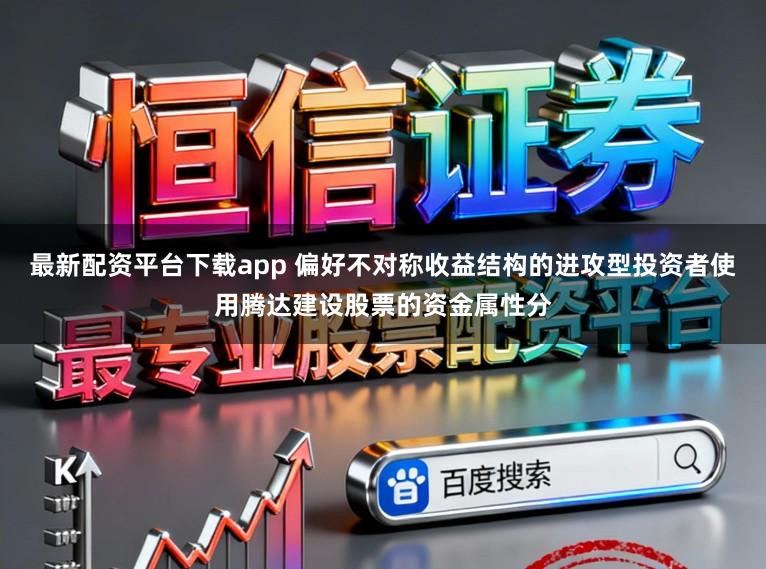 最新配资平台下载app 偏好不对称收益结构的进攻型投资者使用腾达建设股票的资金属性分