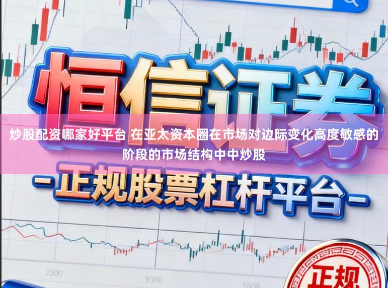 炒股配资哪家好平台 在亚太资本圈在市场对边际变化高度敏感的阶段的市场结构中中炒股