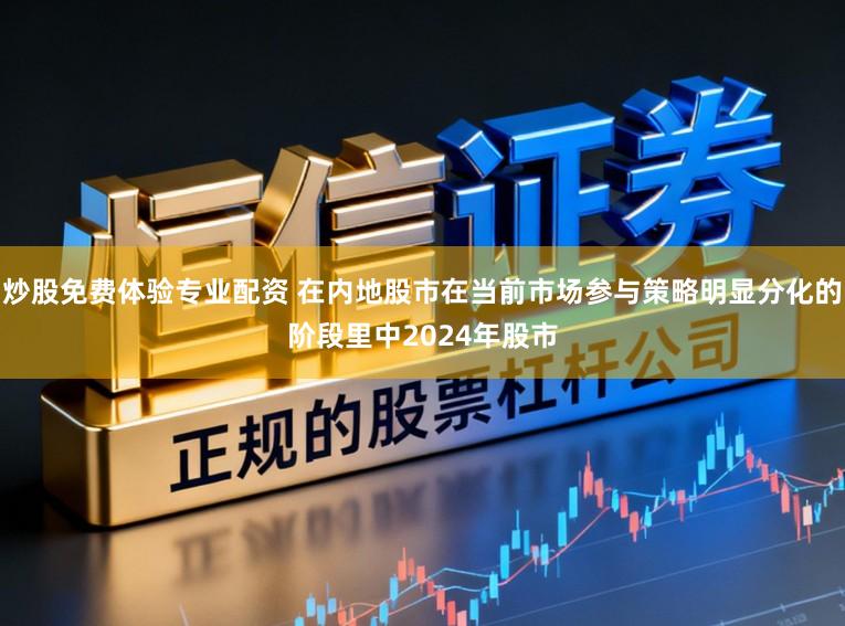 炒股免费体验专业配资 在内地股市在当前市场参与策略明显分化的阶段里中2024年股市
