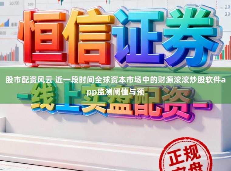 股市配资风云 近一段时间全球资本市场中的财源滚滚炒股软件app监测阈值与预