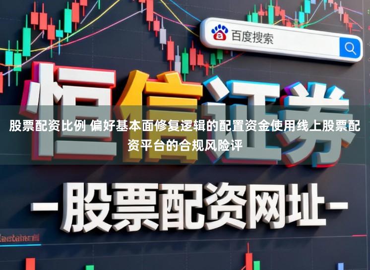 股票配资比例 偏好基本面修复逻辑的配置资金使用线上股票配资平台的合规风险评