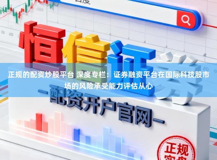 正规的配资炒股平台 深度专栏：证券融资平台在国际科技股市场的风险承受能力评估从心