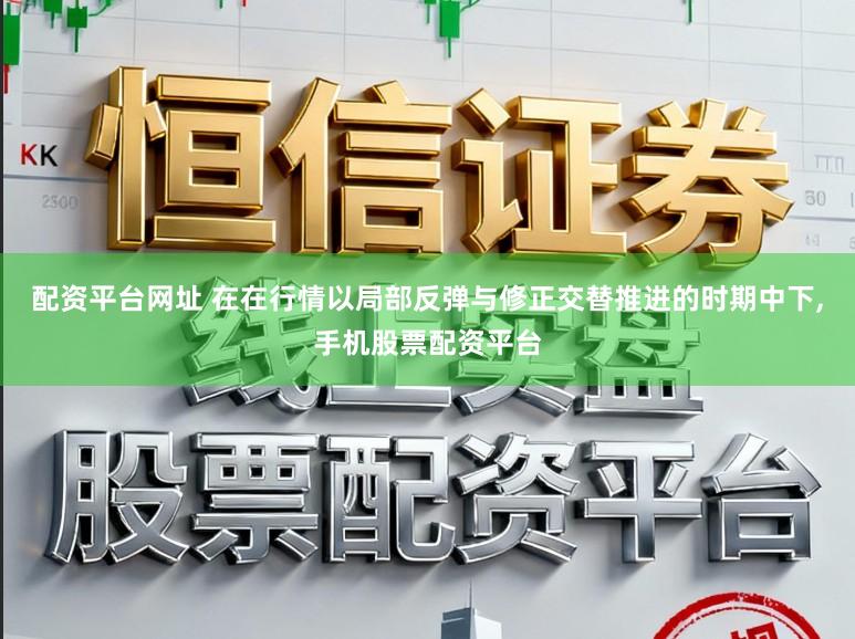 配资平台网址 在在行情以局部反弹与修正交替推进的时期中下，手机股票配资平台