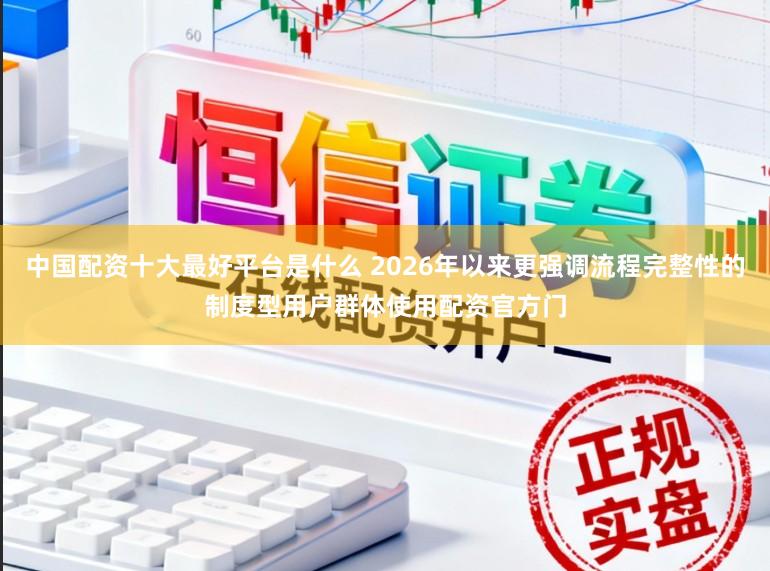 中国配资十大最好平台是什么 2026年以来更强调流程完整性的制度型用户群体使用配资官方门