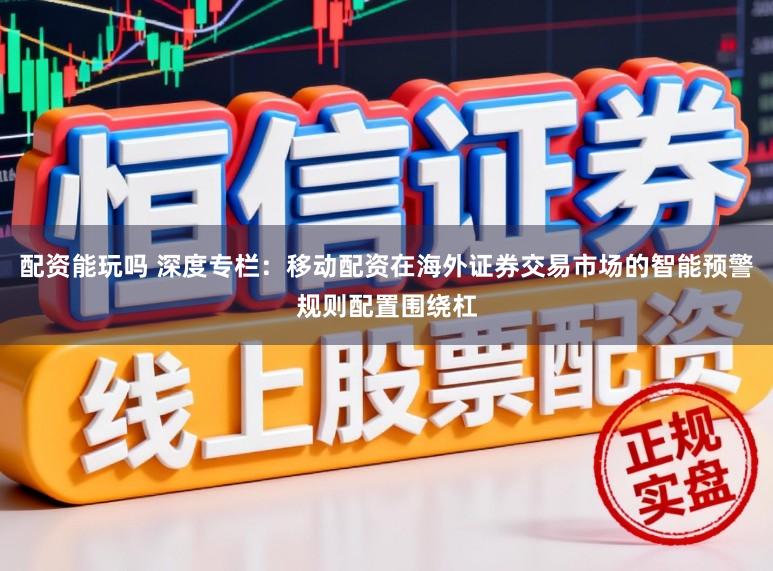 配资能玩吗 深度专栏：移动配资在海外证券交易市场的智能预警规则配置围绕杠