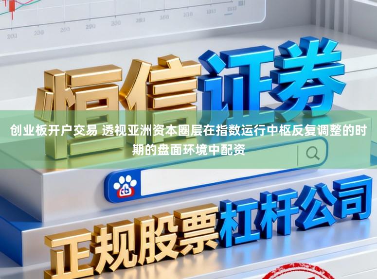 创业板开户交易 透视亚洲资本圈层在指数运行中枢反复调整的时期的盘面环境中配资