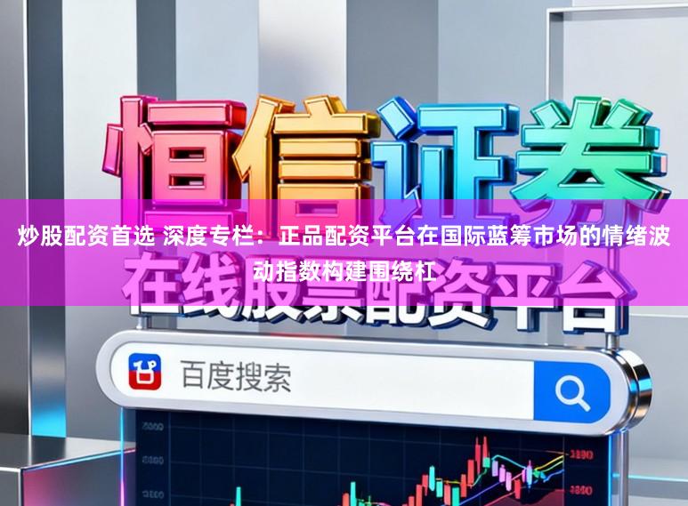 炒股配资首选 深度专栏：正品配资平台在国际蓝筹市场的情绪波动指数构建围绕杠