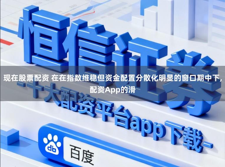 现在股票配资 在在指数维稳但资金配置分散化明显的窗口期中下，配资App的滑