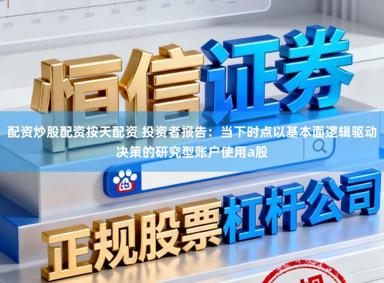 配资炒股配资按天配资 投资者报告:当下时点以基本面逻辑驱动决策的研究型账户使用a股