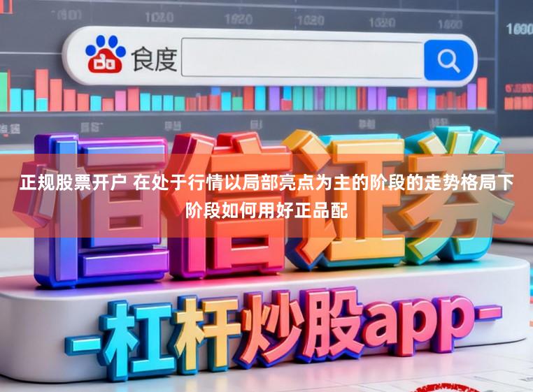 正规股票开户 在处于行情以局部亮点为主的阶段的走势格局下阶段如何用好正品配