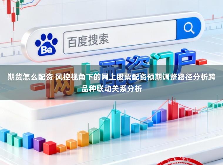 期货怎么配资 风控视角下的网上股票配资预期调整路径分析跨品种联动关系分析
