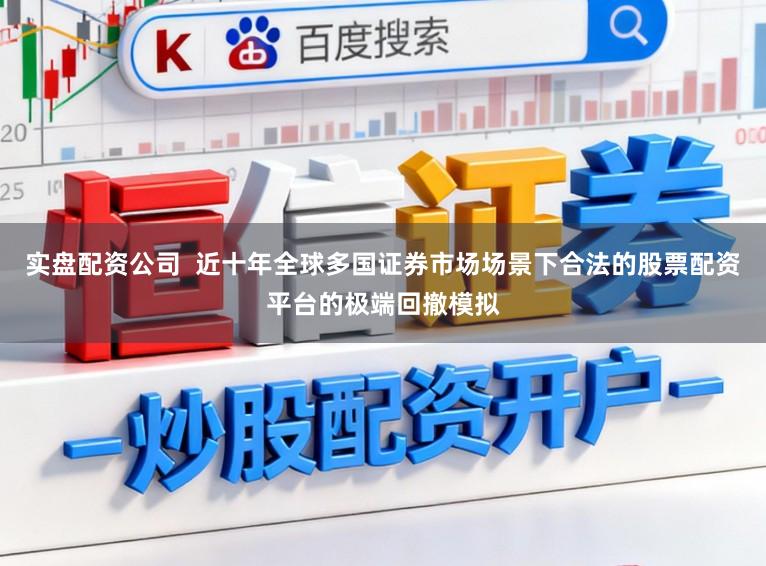 实盘配资公司  近十年全球多国证券市场场景下合法的股票配资平台的极端回撤模拟