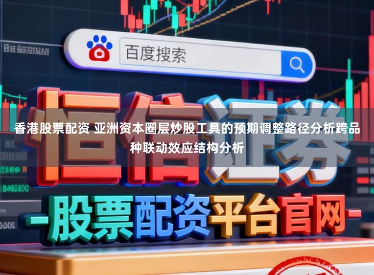 香港股票配资 亚洲资本圈层炒股工具的预期调整路径分析跨品种联动效应结构分析