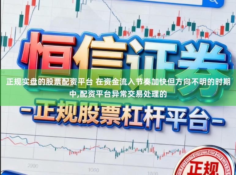 正规实盘的股票配资平台 在资金流入节奏加快但方向不明的时期中，配资平台异常交易处理的