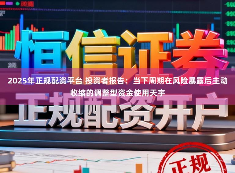 2025年正规配资平台 投资者报告：当下周期在风险暴露后主动收缩的调整型资金使用天宇
