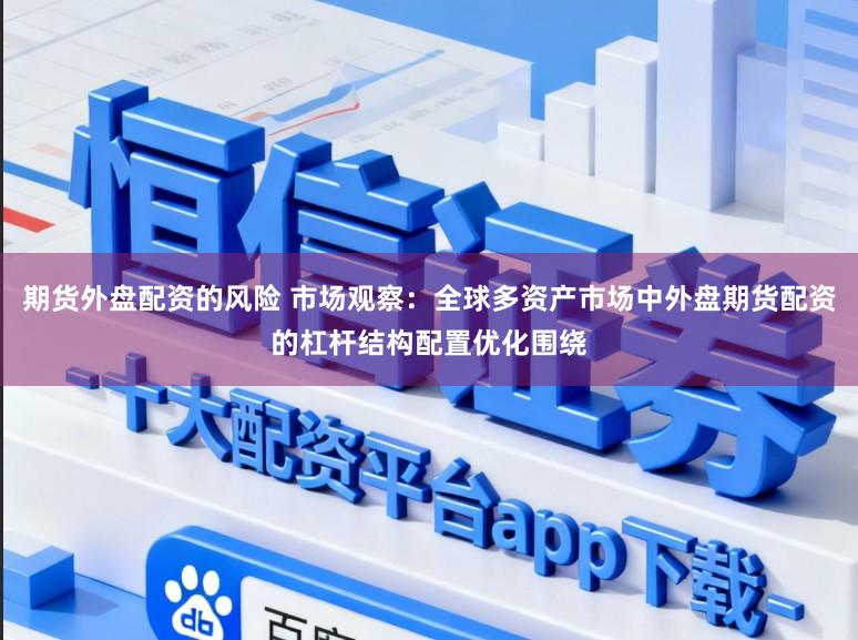 期货外盘配资的风险 市场观察：全球多资产市场中外盘期货配资的杠杆结构配置优化围绕