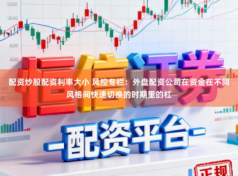 配资炒股配资利率大小 风控专栏：外盘配资公司在资金在不同风格间快速切换的时期里的杠