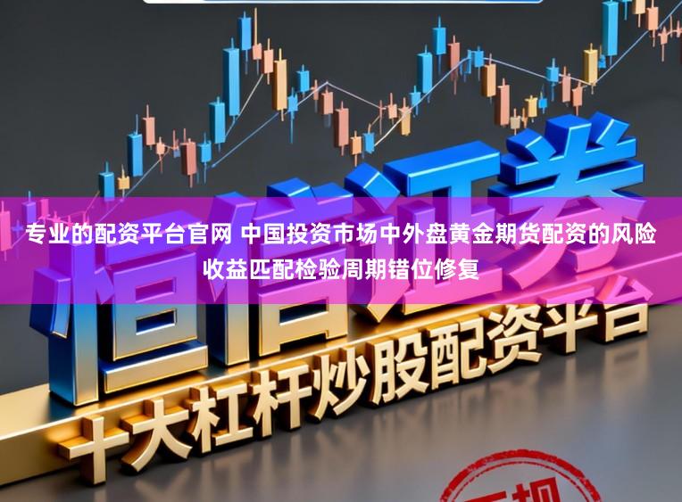 专业的配资平台官网 中国投资市场中外盘黄金期货配资的风险收益匹配检验周期错位修复