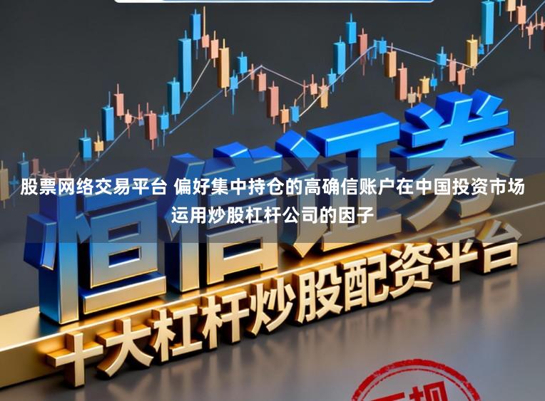 股票网络交易平台 偏好集中持仓的高确信账户在中国投资市场运用炒股杠杆公司的因子