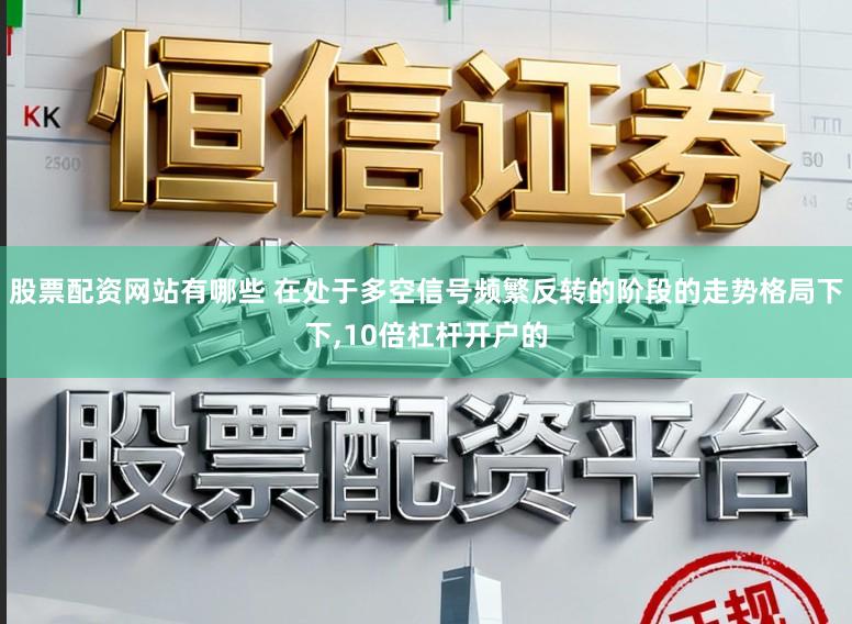 股票配资网站有哪些 在处于多空信号频繁反转的阶段的走势格局下下,10倍杠杆开户的
