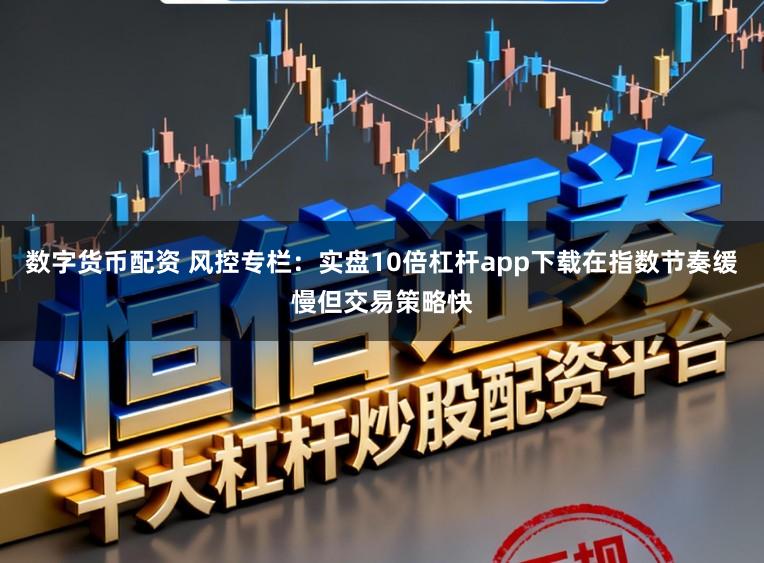 数字货币配资 风控专栏：实盘10倍杠杆app下载在指数节奏缓慢但交易策略快