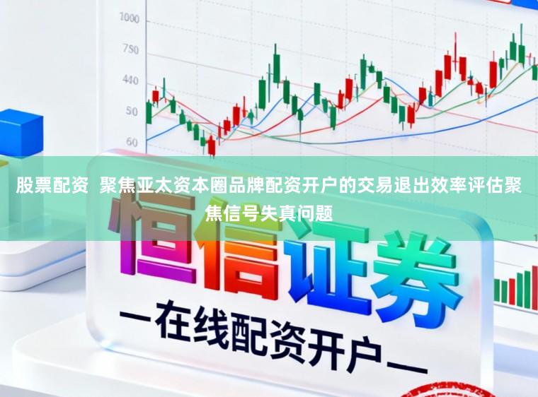 股票配资  聚焦亚太资本圈品牌配资开户的交易退出效率评估聚焦信号失真问题