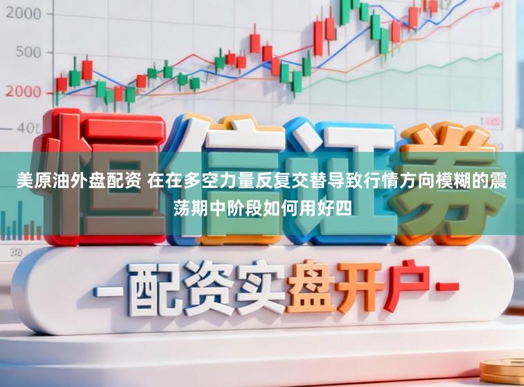 美原油外盘配资 在在多空力量反复交替导致行情方向模糊的震荡期中阶段如何用好四