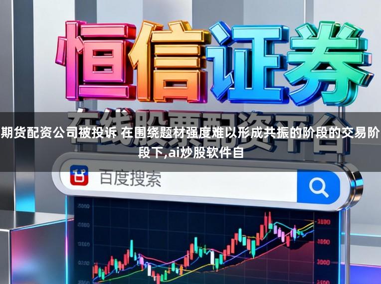 期货配资公司被投诉 在围绕题材强度难以形成共振的阶段的交易阶段下，ai炒股软件自
