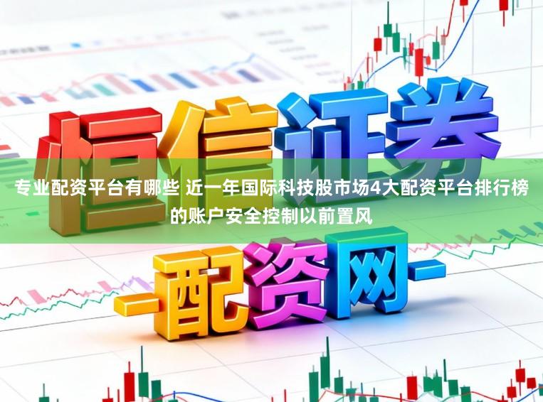 专业配资平台有哪些 近一年国际科技股市场4大配资平台排行榜的账户安全控制以前置风