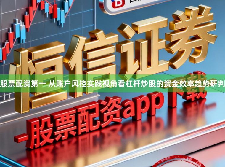 股票配资第一 从账户风控实践视角看杠杆炒股的资金效率趋势研判