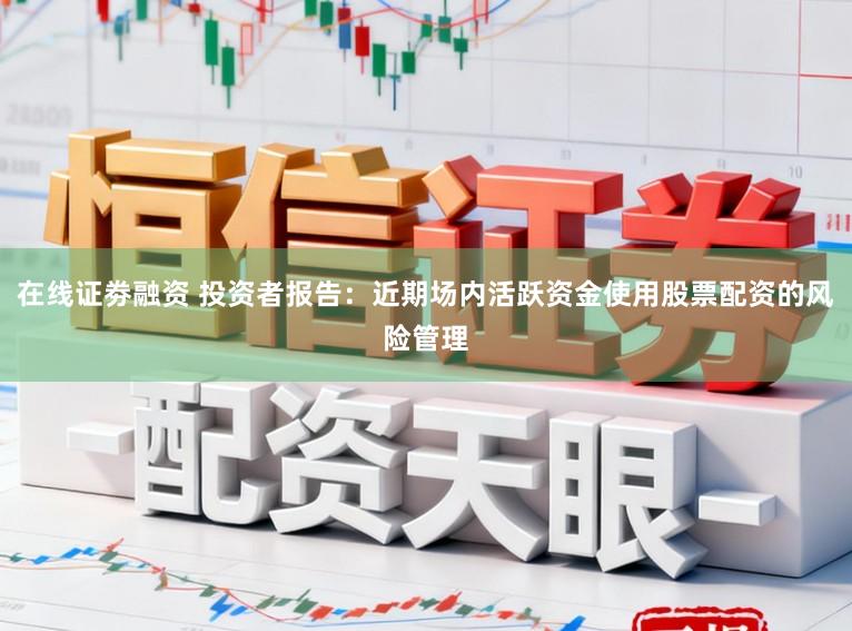 在线证劵融资 投资者报告：近期场内活跃资金使用股票配资的风险管理