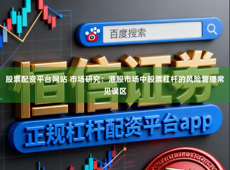 股票配资平台网站 市场研究：港股市场中股票杠杆的风险管理常见误区
