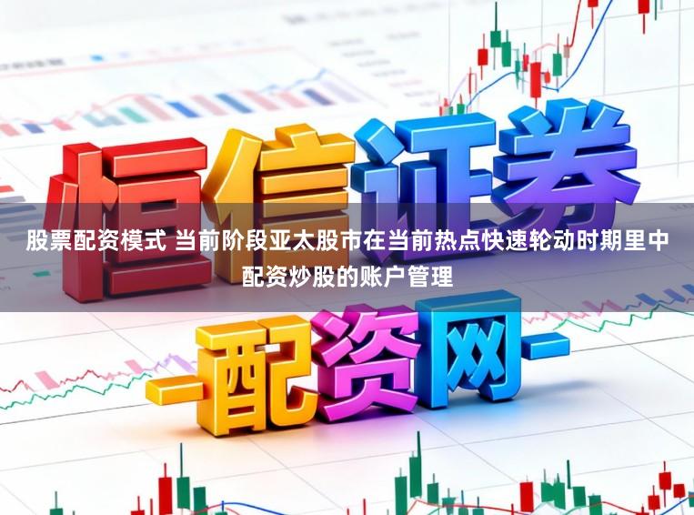 股票配资模式 当前阶段亚太股市在当前热点快速轮动时期里中配资炒股的账户管理