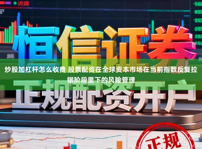 炒股加杠杆怎么收费 股票配资在全球资本市场在当前指数反复拉锯阶段里下的风险管理