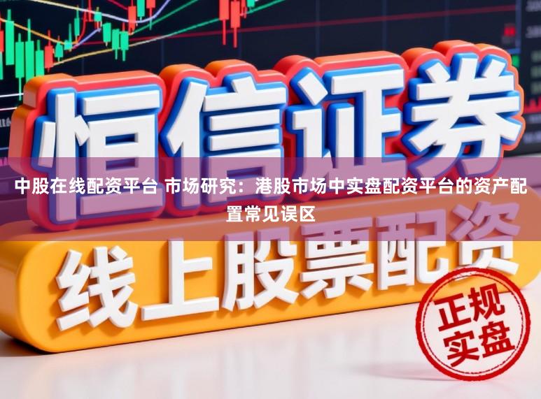 中股在线配资平台 市场研究：港股市场中实盘配资平台的资产配置常见误区