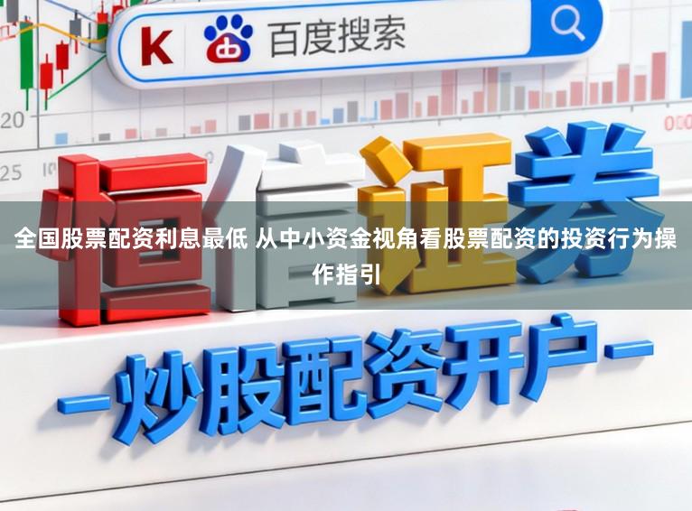 全国股票配资利息最低 从中小资金视角看股票配资的投资行为操作指引
