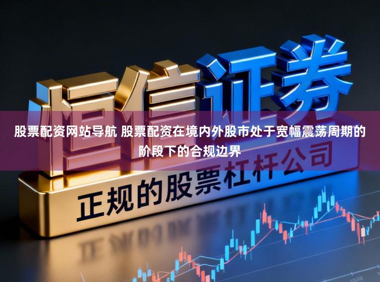 股票配资网站导航 股票配资在境内外股市处于宽幅震荡周期的阶段下的合规边界