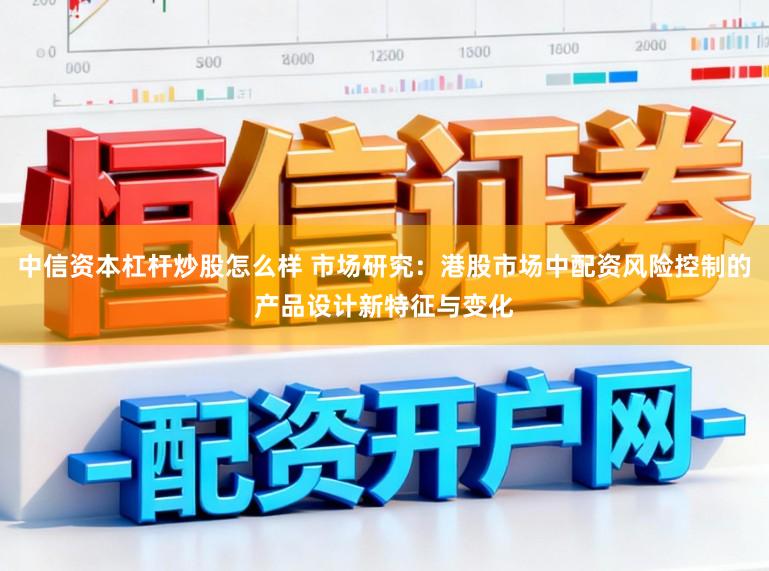 中信资本杠杆炒股怎么样 市场研究：港股市场中配资风险控制的产品设计新特征与变化