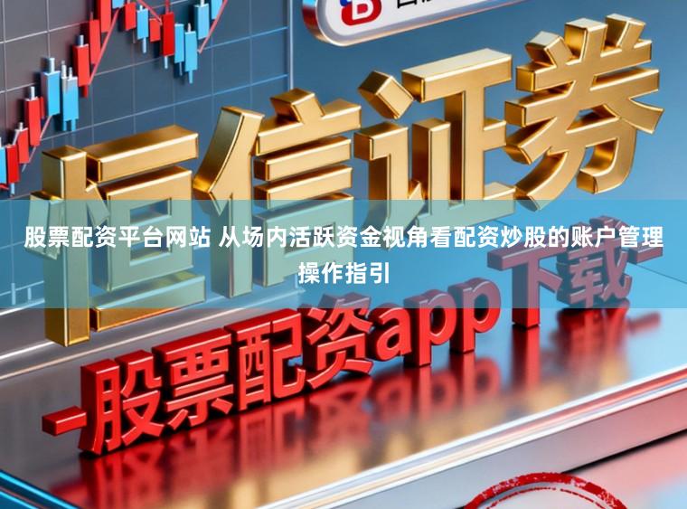股票配资平台网站 从场内活跃资金视角看配资炒股的账户管理操作指引