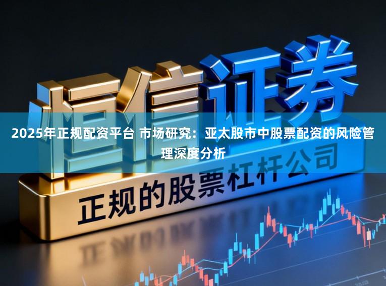 2025年正规配资平台 市场研究：亚太股市中股票配资的风险管理深度分析