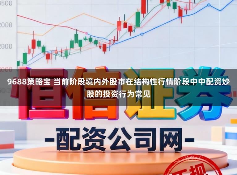 9688策略宝 当前阶段境内外股市在结构性行情阶段中中配资炒股的投资行为常见