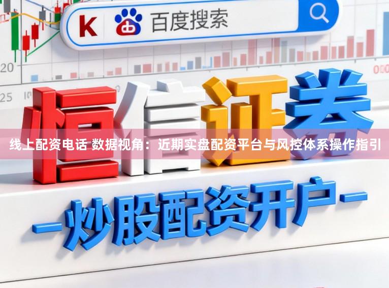 线上配资电话 数据视角：近期实盘配资平台与风控体系操作指引
