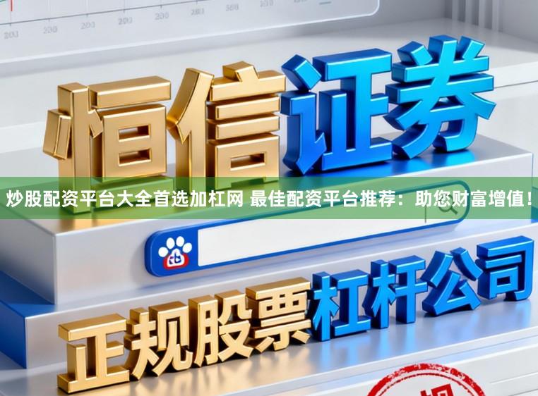 炒股配资平台大全首选加杠网 最佳配资平台推荐：助您财富增值！