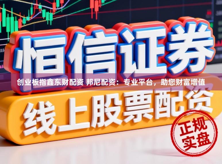 创业板指鑫东财配资 邦尼配资：专业平台，助您财富增值