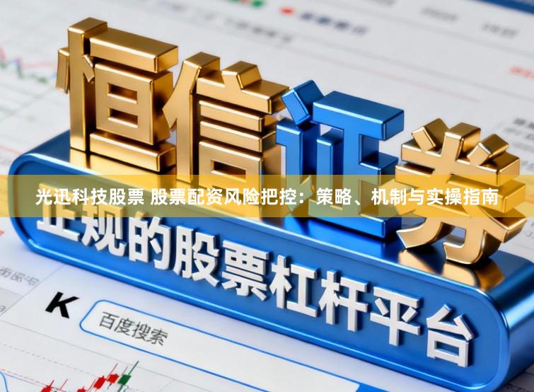 光迅科技股票 股票配资风险把控：策略、机制与实操指南