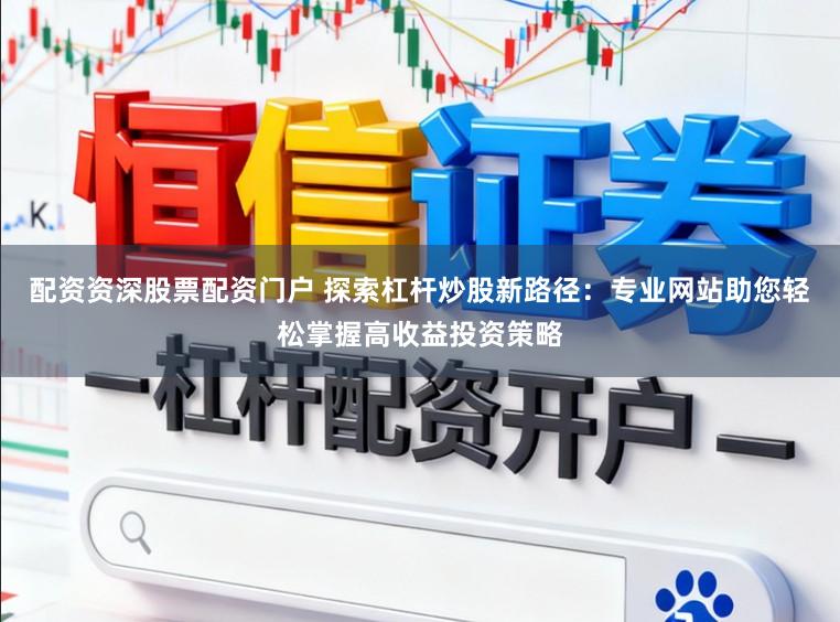 配资资深股票配资门户 探索杠杆炒股新路径：专业网站助您轻松掌握高收益投资策略