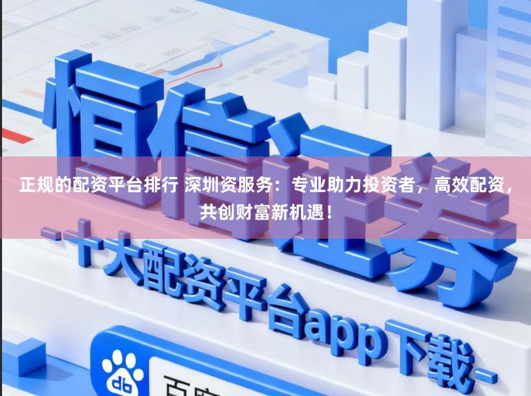 正规的配资平台排行 深圳资服务：专业助力投资者，高效配资，共创财富新机遇！