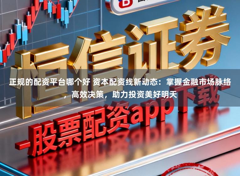 正规的配资平台哪个好 资本配资线新动态：掌握金融市场脉络，高效决策，助力投资美好明天