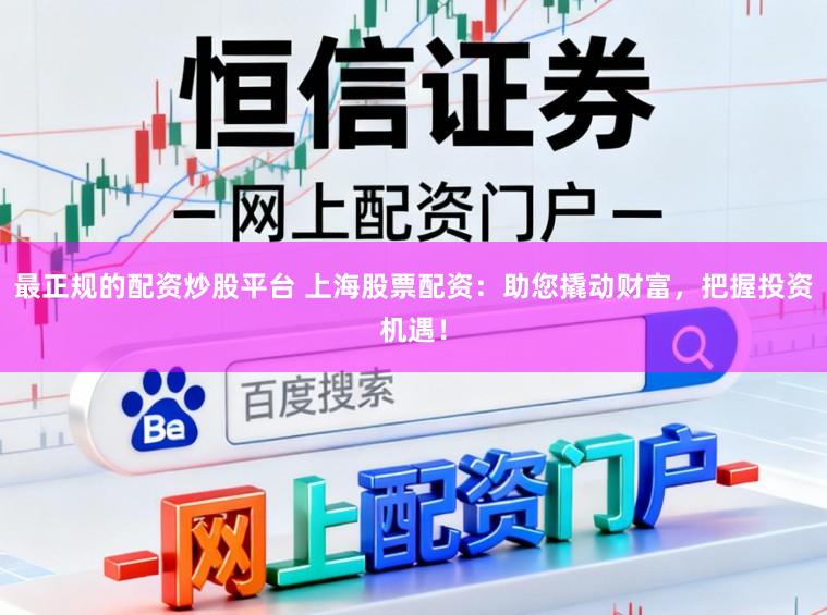 最正规的配资炒股平台 上海股票配资：助您撬动财富，把握投资机遇！