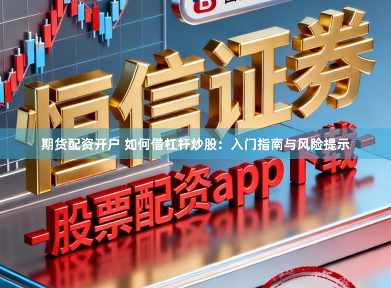 期货配资开户 如何借杠杆炒股：入门指南与风险提示